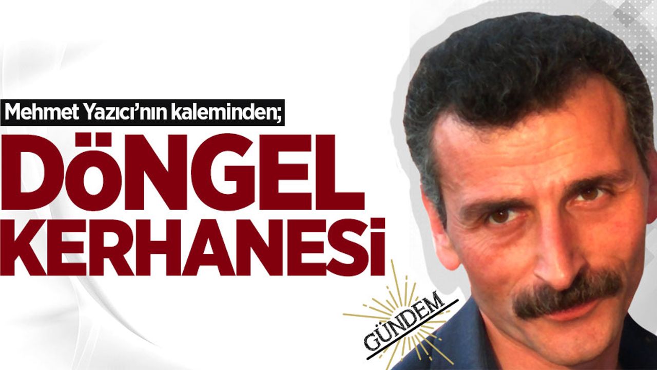Mehmet Yazıcı'nın kaleminden: Döngel kerhanesi!