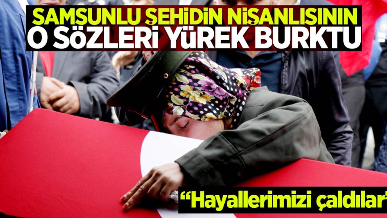 Samsunlu şehidin nişanlısının o sözleri yürek burktu