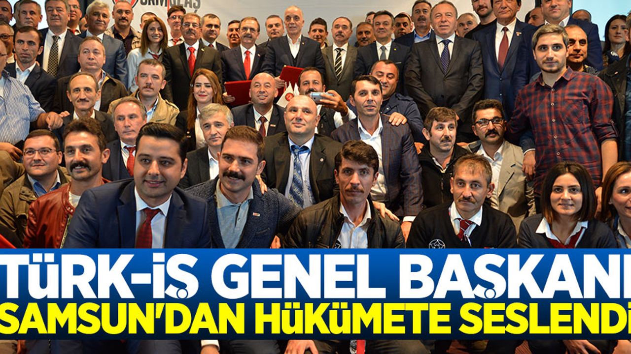 Türk-iş Genel Başkanı Samsun’dan hükümete seslendi