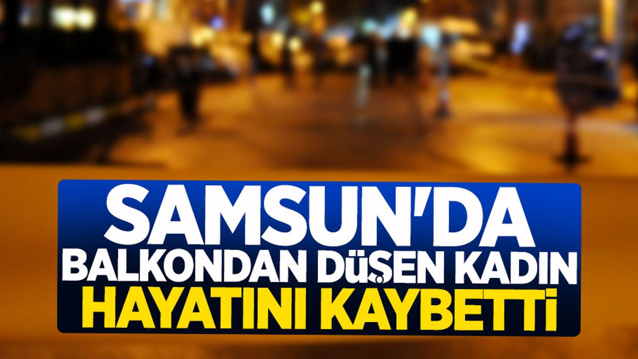 Samsun'da balkondan düşen kadın hayatını kaybetti