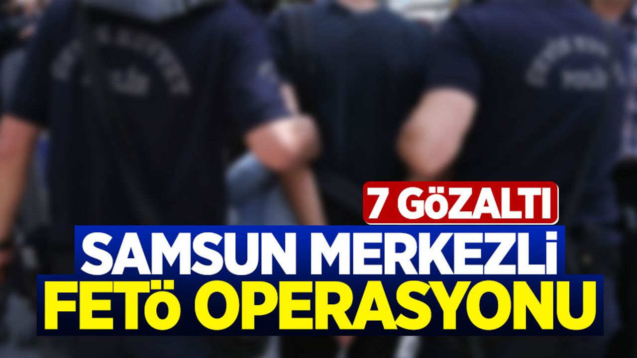 Samsun merkezli FETÖ operasyonu: 7 gözaltı