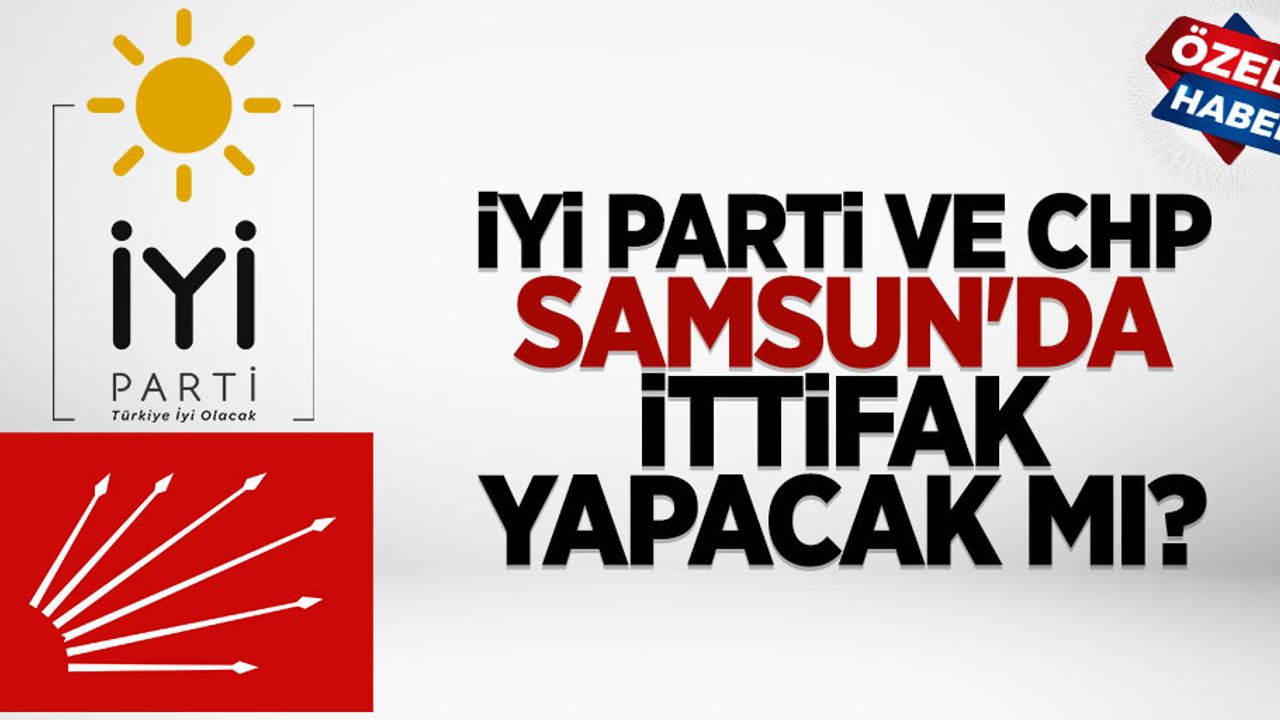 Samsun’da CHP ve İYİ Parti ittifak yapacak mı?