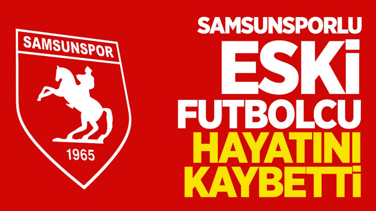 Samsunsporlu eski futbolcu hayatını kaybetti