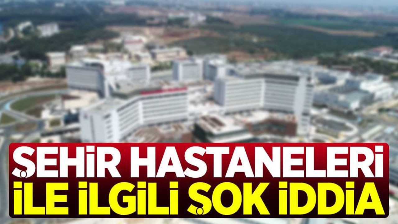 Şehir hastaneleri ile ilgili şok iddia