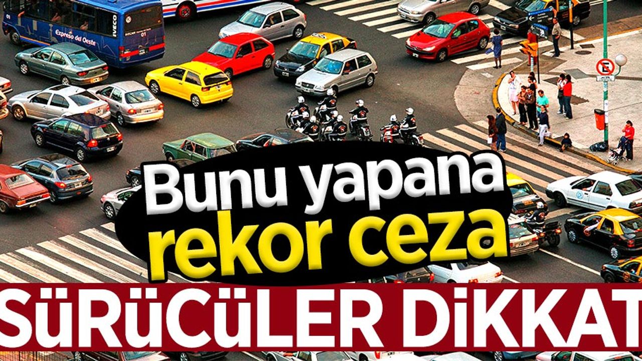 Sürücüler dikkat! Bunu yapana rekor ceza