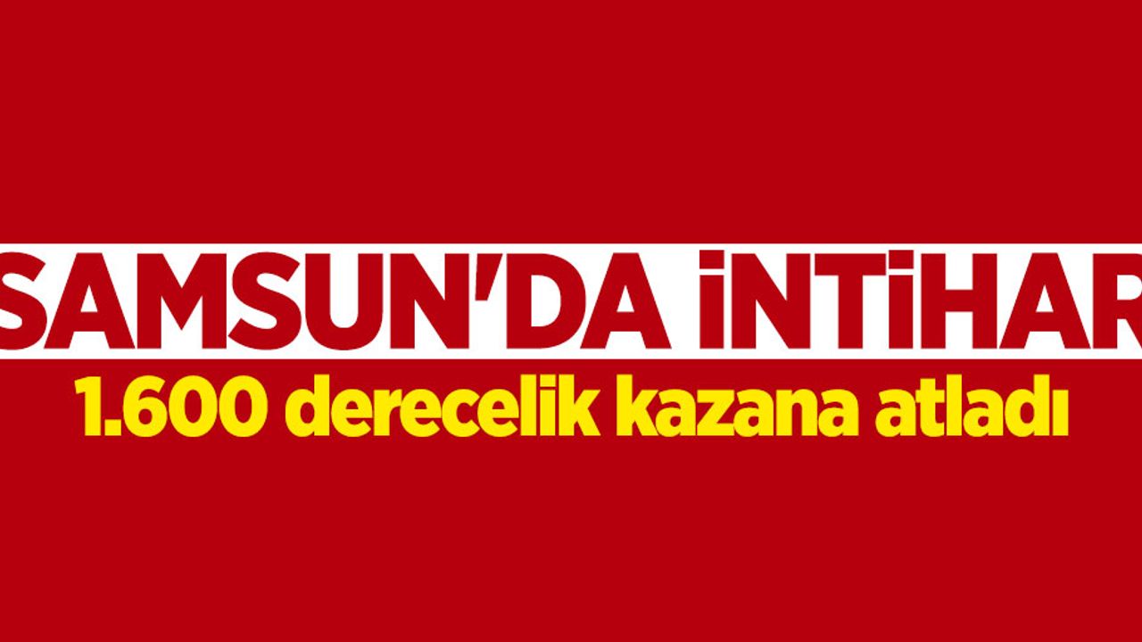 Samsun'da intihar! 1.600 derecelik kazana atladı