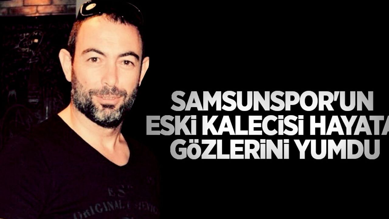 Samsunspor'un eski kalecisi hayata gözlerini yumdu