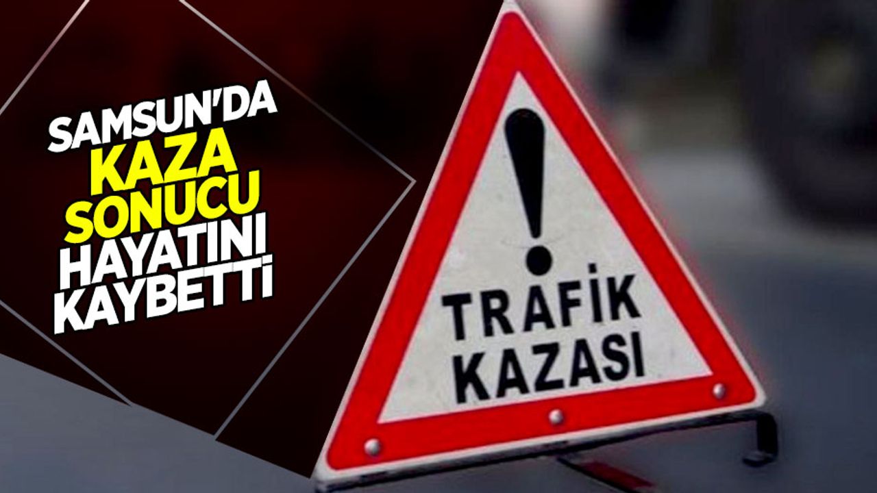 Samsun'da kaza sonucu hayatını kaybetti