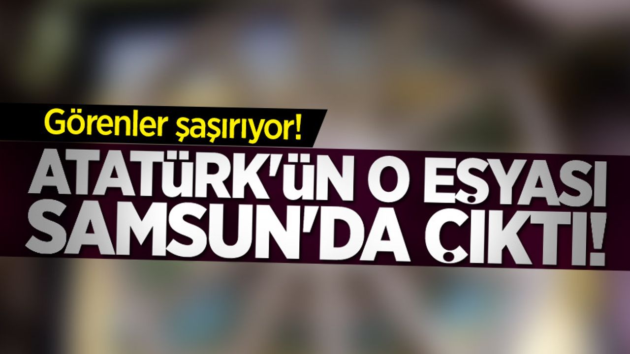 Görenler şaşırıyor! Atatürk'ün o eşyası Samsun'da çıktı