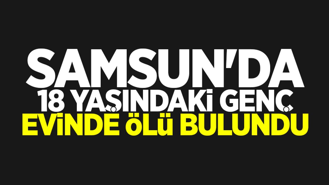 Samsun'da 18 yaşındaki genç evinde ölü bulundu