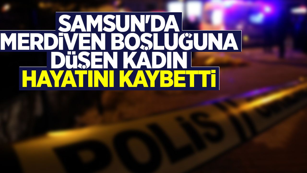 Samsun'da merdiven boşluğuna düşen kadın hayatını kaybetti