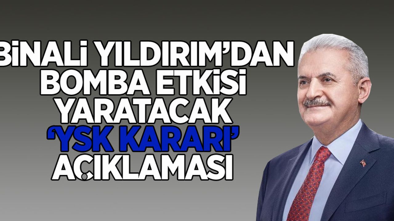 Binali Yıldırım'dan Bomba Etkisi Yaratacak YSK Kararı Açıklaması