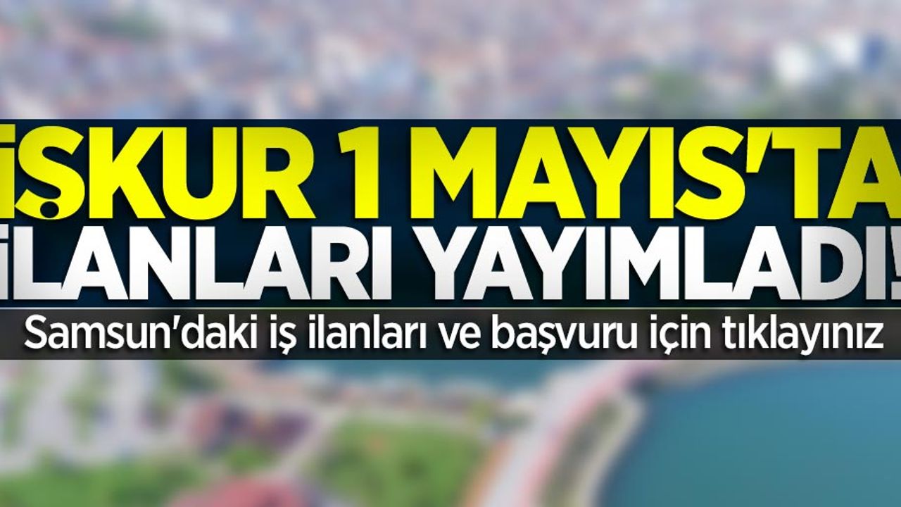 İŞKUR 1 Mayıs'ta ilanları yayımladı! İşte Samsun'daki iş fırsatları