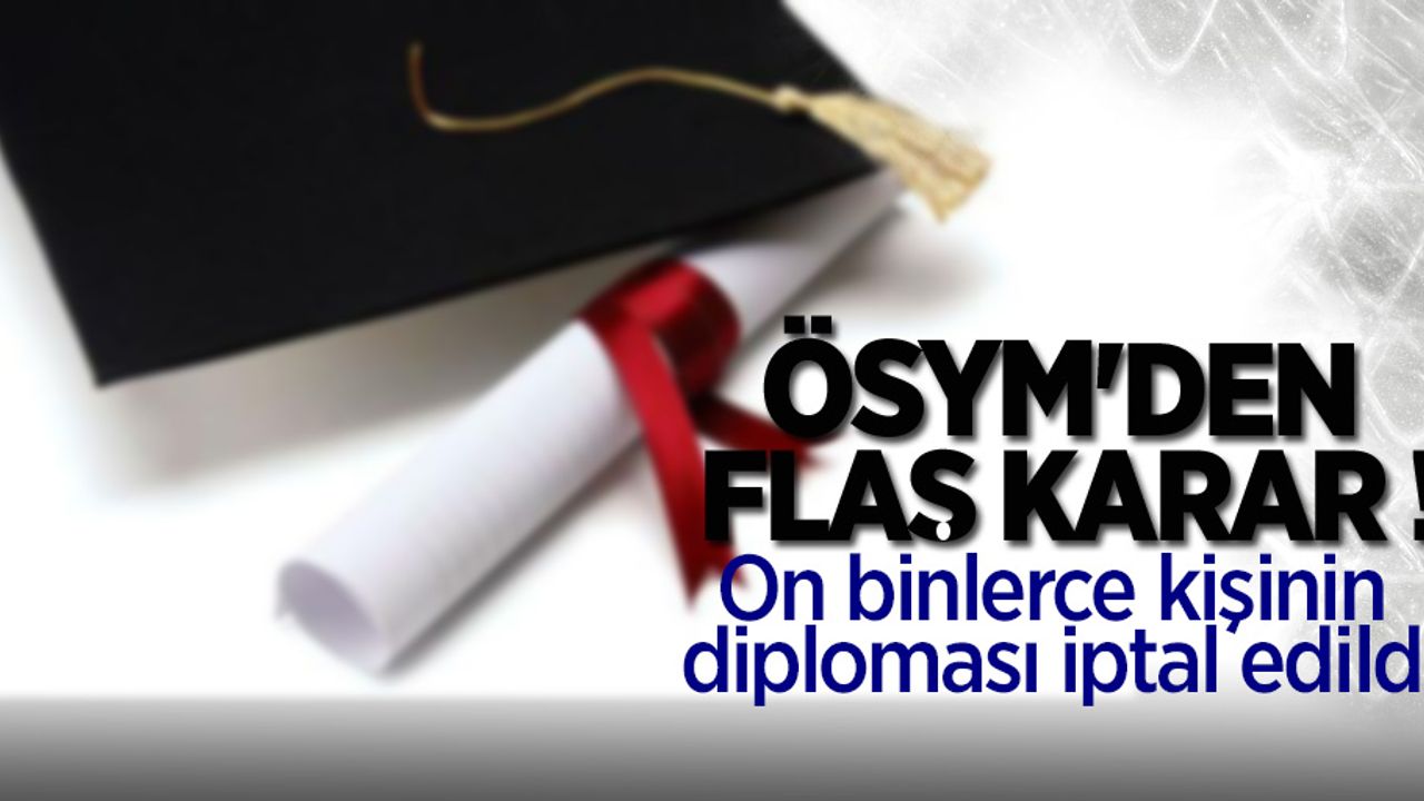 ÖSYM'den flaş karar! On binlerce kişinin diploması iptal edildi
