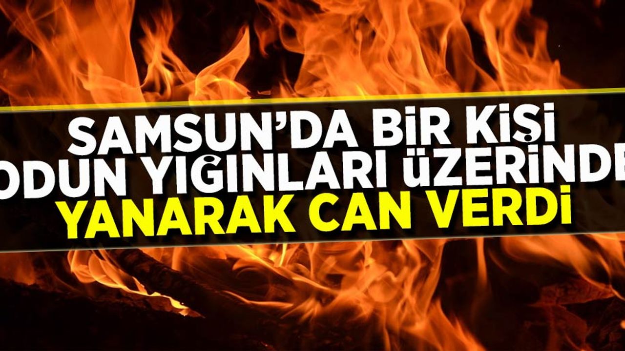 Samsun'da bir kişi odun yığınları üzerinde yanarak can verdi