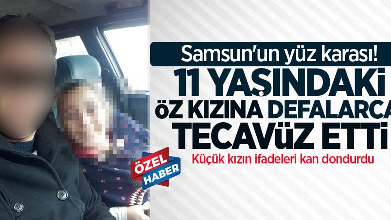 Samsunlu baba 11 yaşındaki öz kızına defalarca tecavüz etti!