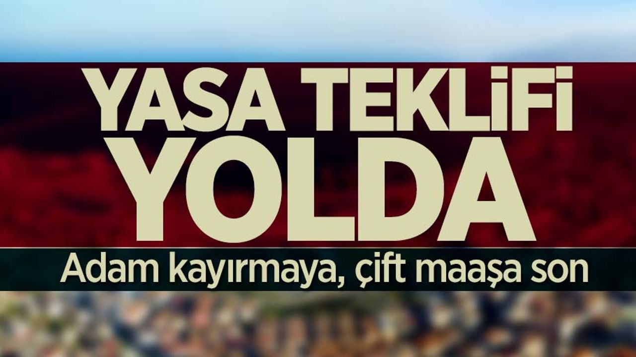 Yasa teklifi yolda! Adam kayırmaya, çift maaşa son