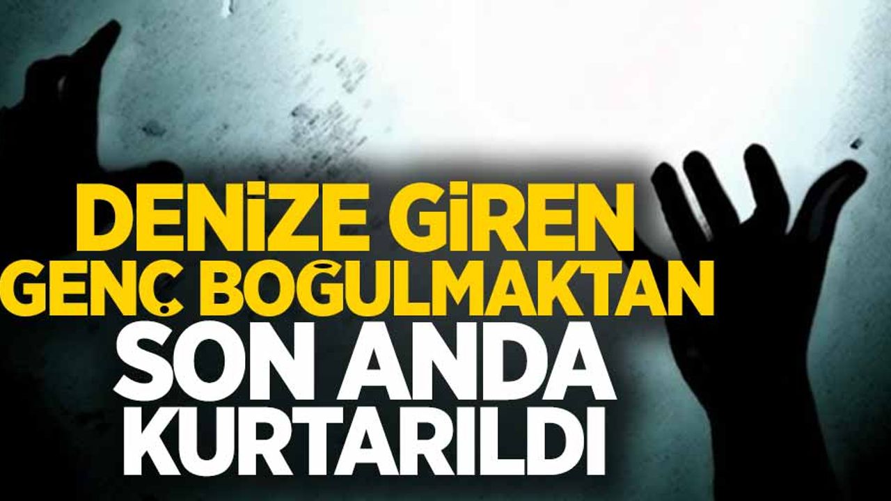 Denize giren genç boğulmaktan son anda kurtarıldı
