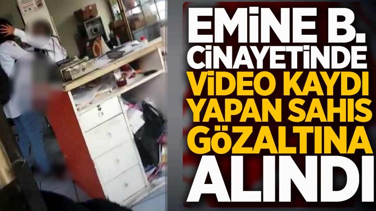 Emine B. cinayetinde video kaydı yapan şahıs gözaltına alındı