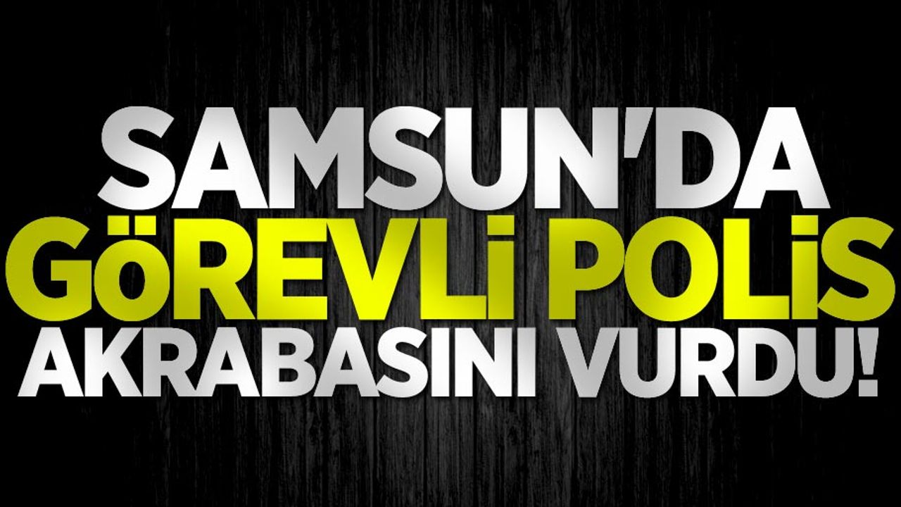 Samsun'da görevli polis akrabasını vurdu!