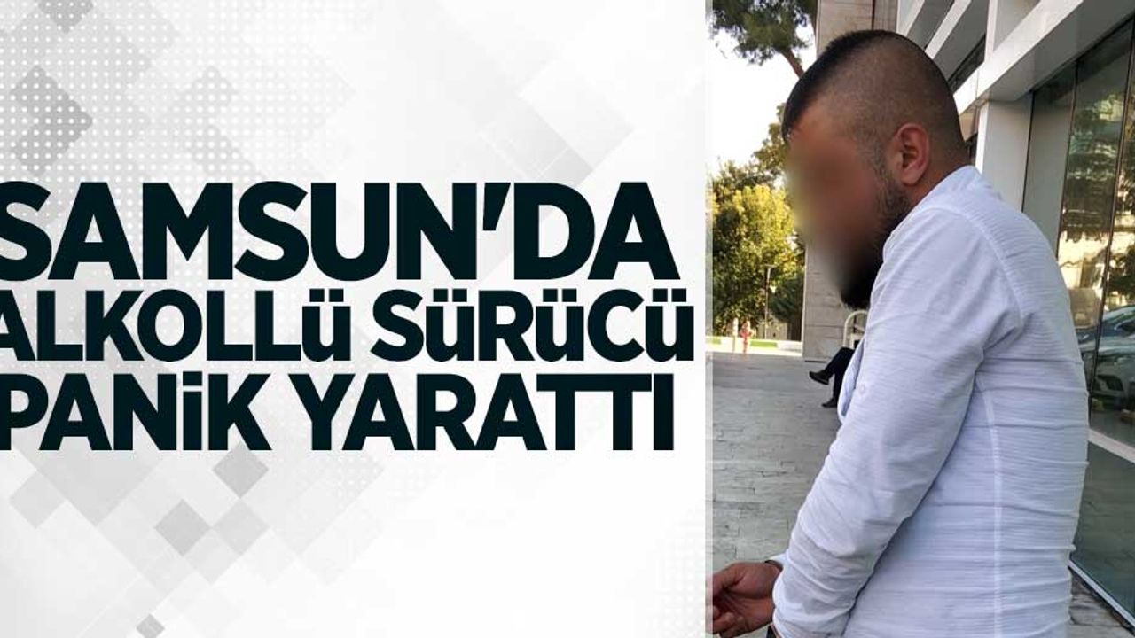 Samsun'da alkollü sürücü panik yarattı