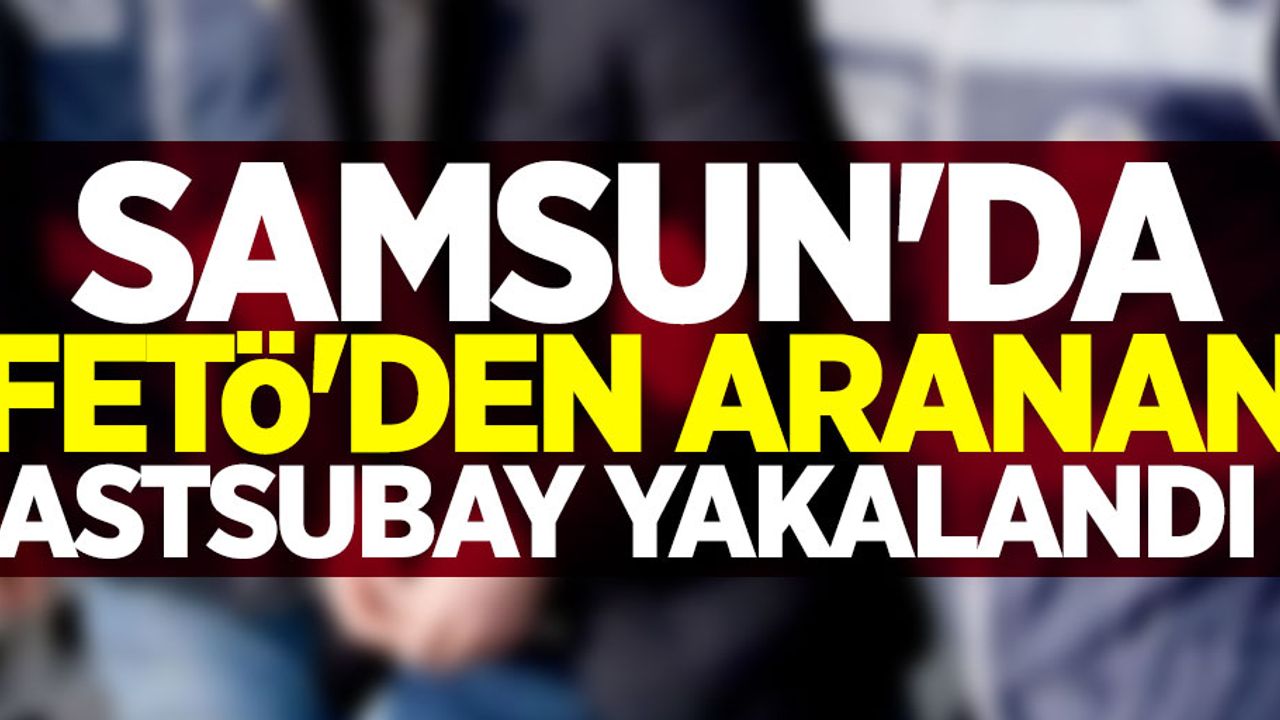 Samsun'da FETÖ'den aranan astsubay yakalandı