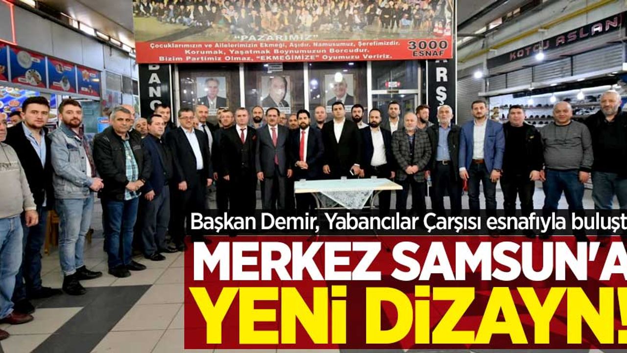 Başkan Demir, Yabancılar Çarşısı esnafıyla buluştu! MERKEZ SAMSUN'a yeni dizayn