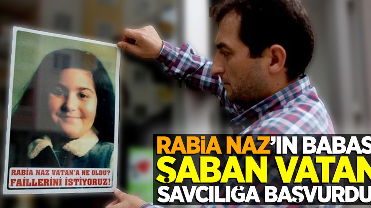 Rabia Naz'ın babası Şaban Vatan, savcılığa başvurdu!