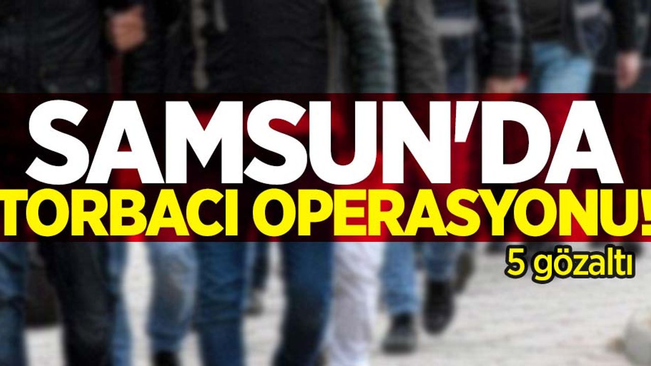 Samsun'da torbacı operasyonu! 5 gözaltı