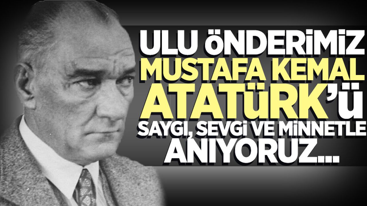 Ulu Önderimiz Mustafa Kemal Atatürk'ü saygı, sevgi ve minnetle anıyoruz...