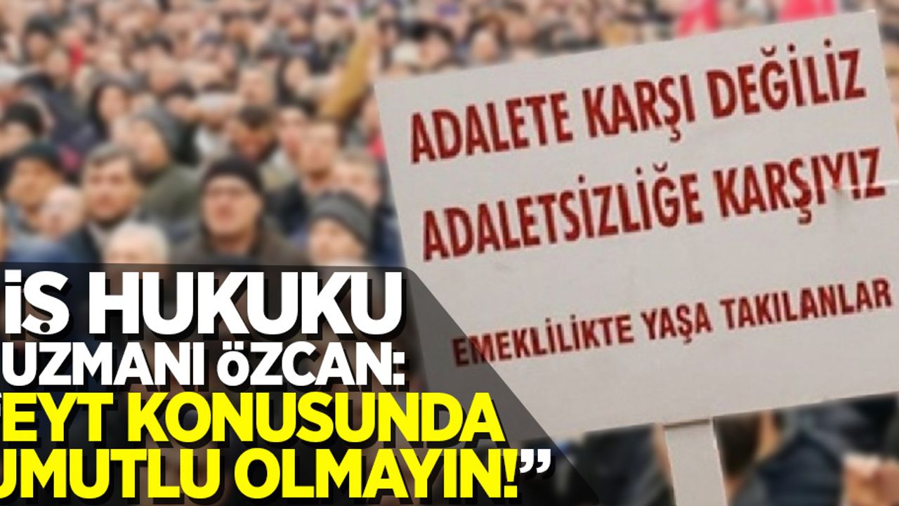 İş Hukuku Uzmanı Özcan; "EYT konusunda umutlu olmayın"