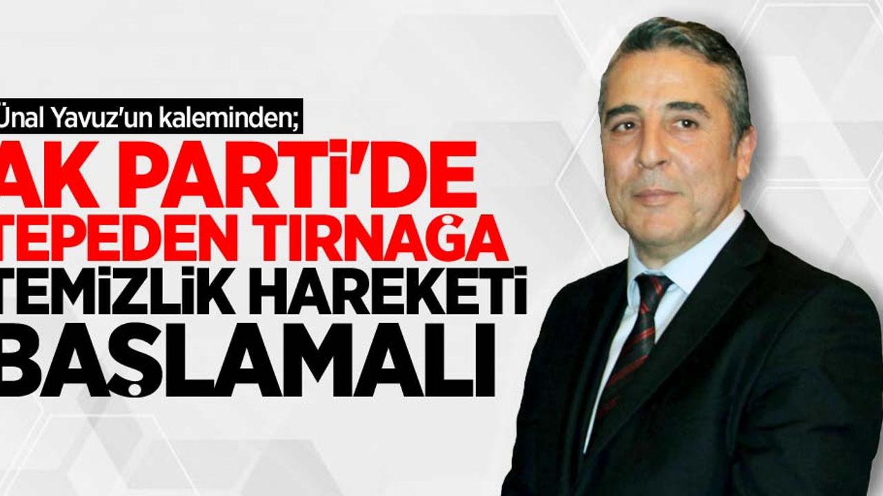 Ünal Yavuz'un kaleminden; AK PARTİ'DE TEPEDEN TIRNAĞA TEMİZLİK HAREKETİ BAŞLAMALI