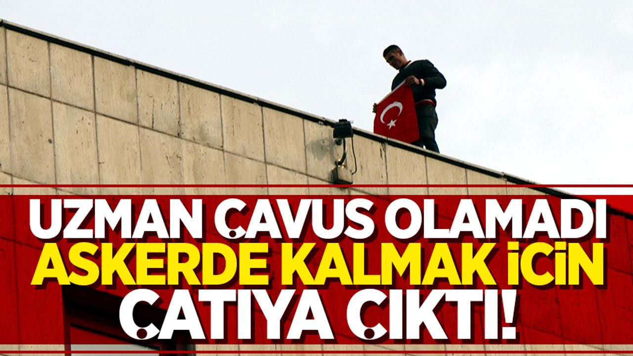 Uzman Çavuş olamadı, askerde kalmak için çatıya çıktı!