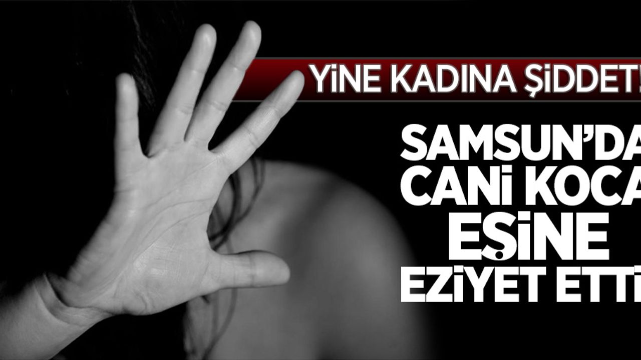 Yine kadına şiddet! Samsun'da cani koca, eşine eziyet etti!