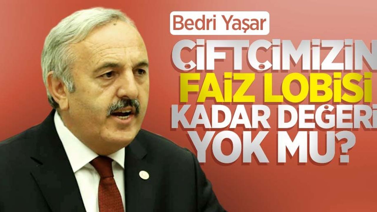 Bedri Yaşar: Çiftçimizin faiz lobisi kadar değeri yok mu?