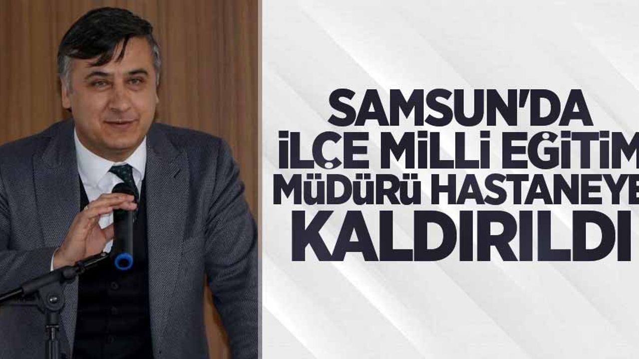Samsun'da İlçe Milli Eğitim Müdürü hastaneye kaldırıldı
