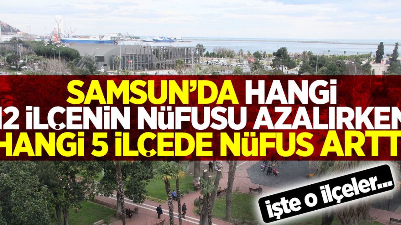 Samsun'da hangi 12 ilçenin nüfusu azalırken hangi 5 ilçenin nüfusu arttı