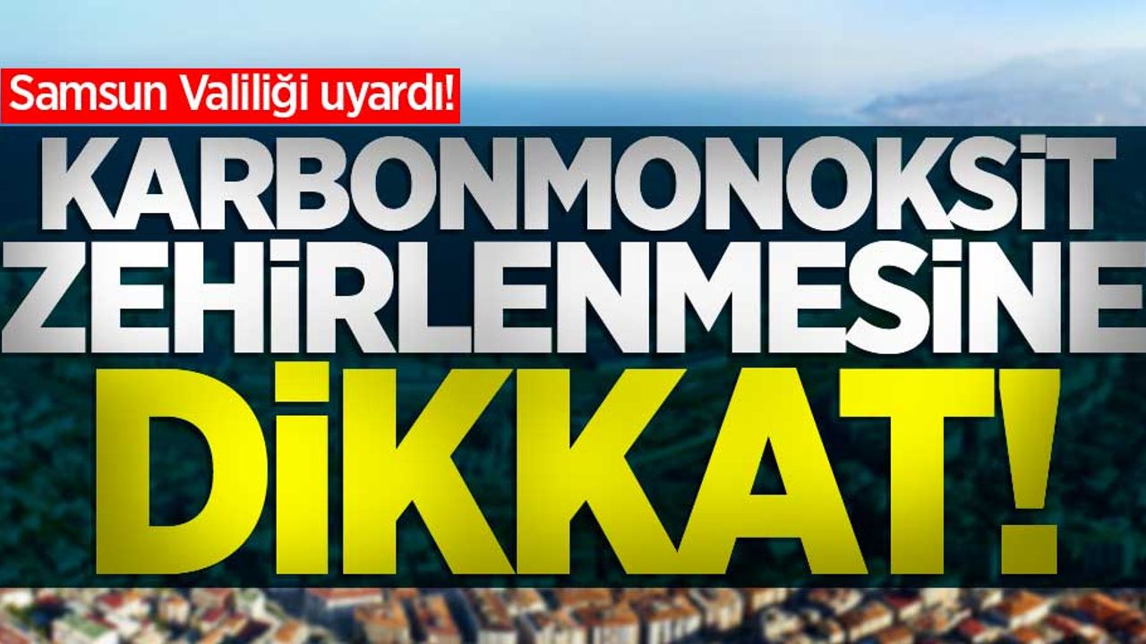 Samsun Valiliği uyardı! Karbonmonoksit zehirlenmesine dikkat!