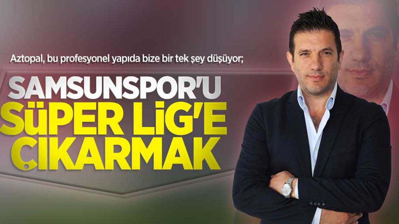 Aztopal, bu profesyonel yapıda bize bir tek şey düşüyor; Samsunspor'u Süper Lig'e çıkarmak 
