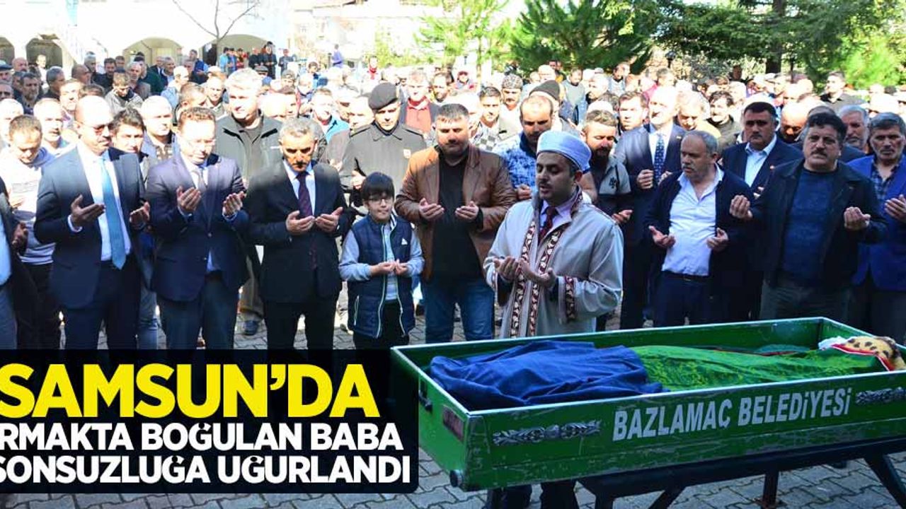 Samsun'da ırmakta boğulan baba sonsuzluğa uğurlandı
