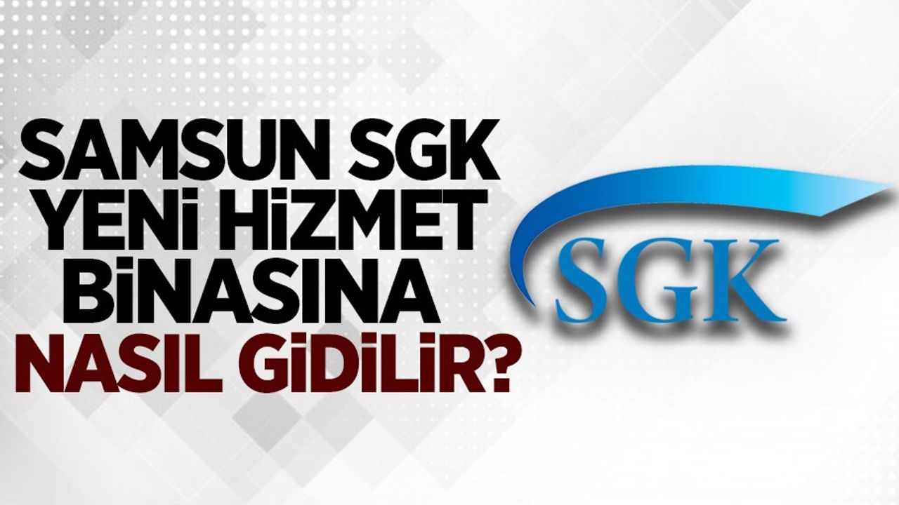 Samsun SGK İl Müdürlüğü Yeni Hizmet Binası nerede, nasıl gidilir?