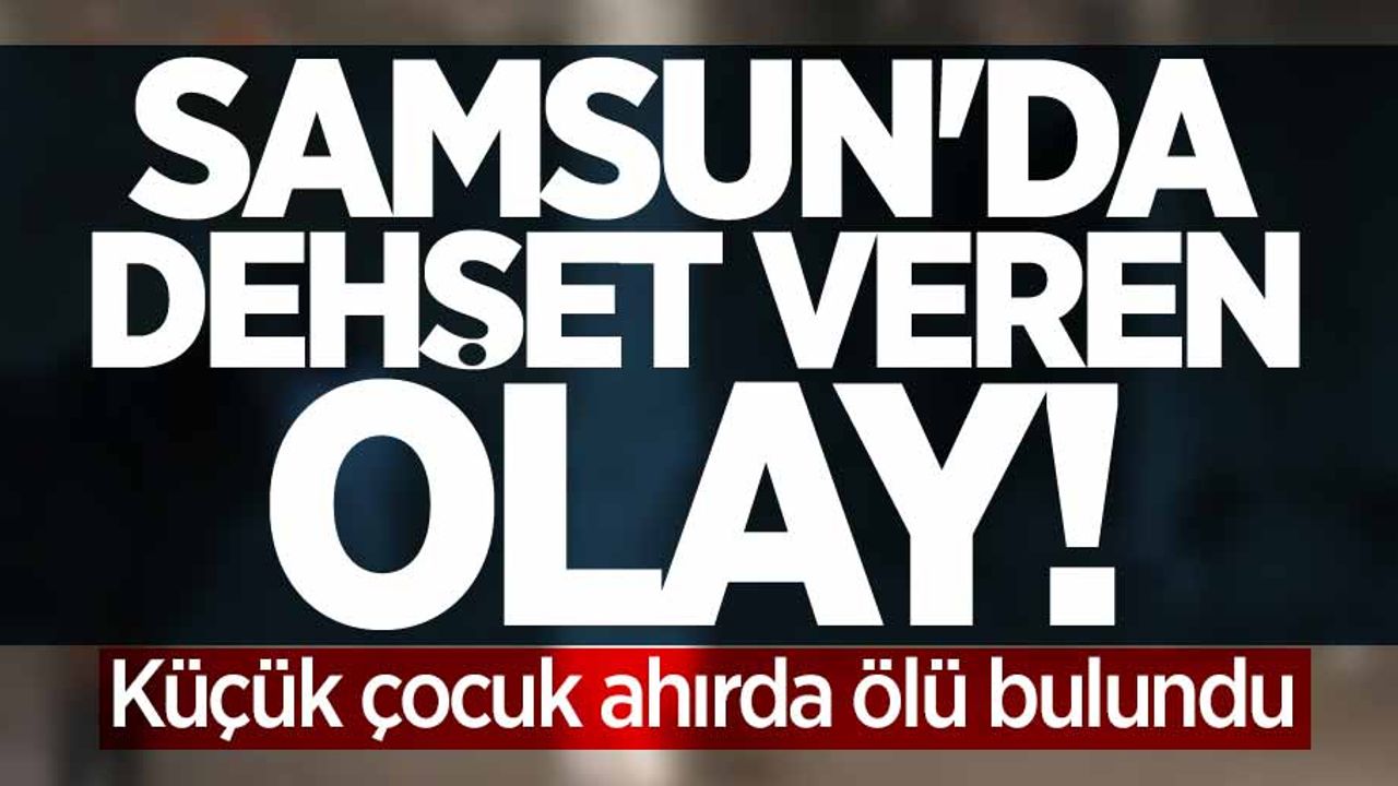 Samsun'da dehşet veren olay! Küçük çocuk ahırda ölü bulundu