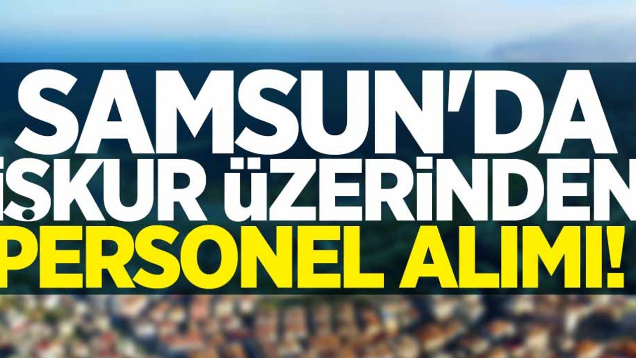 Samsun'da İŞKUR üzerinden personel alımı! İşte detaylar... 