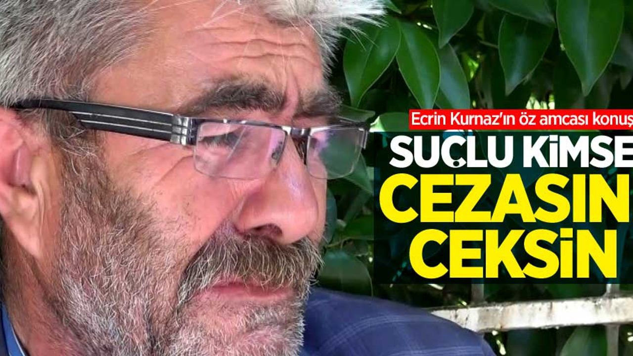 Ecrin Kurnaz'ın öz amcası konuştu: Suçlu kimse cezasını çeksin