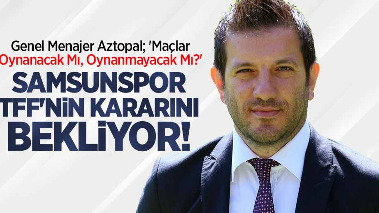 Genel Menajer Aztopal; 'Maçlar Oynanacak Mı, Oynanmayacak Mı ?' Samsunspor  TFF'nin kararını  bekliyor 