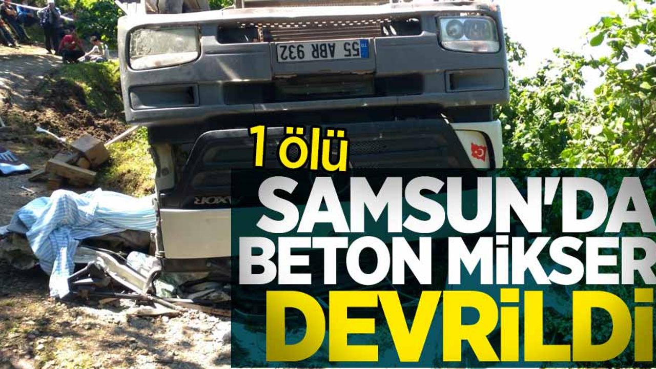 Samsun'da beton mikseri devrildi: 1 ölü