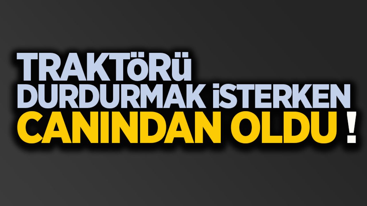 Traktörü durdurmak isterken canından oldu