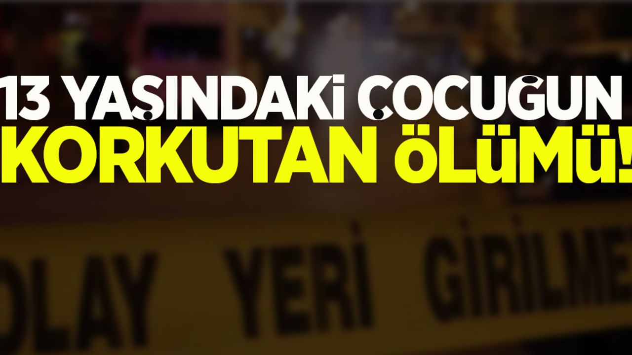 13 yaşındaki çocuğun korkutan ölümü