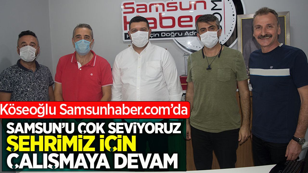Köseoğlu Samsunhaber.com'da "Samsun'u çok seviyoruz şehrimiz için çalışmaya devam"
