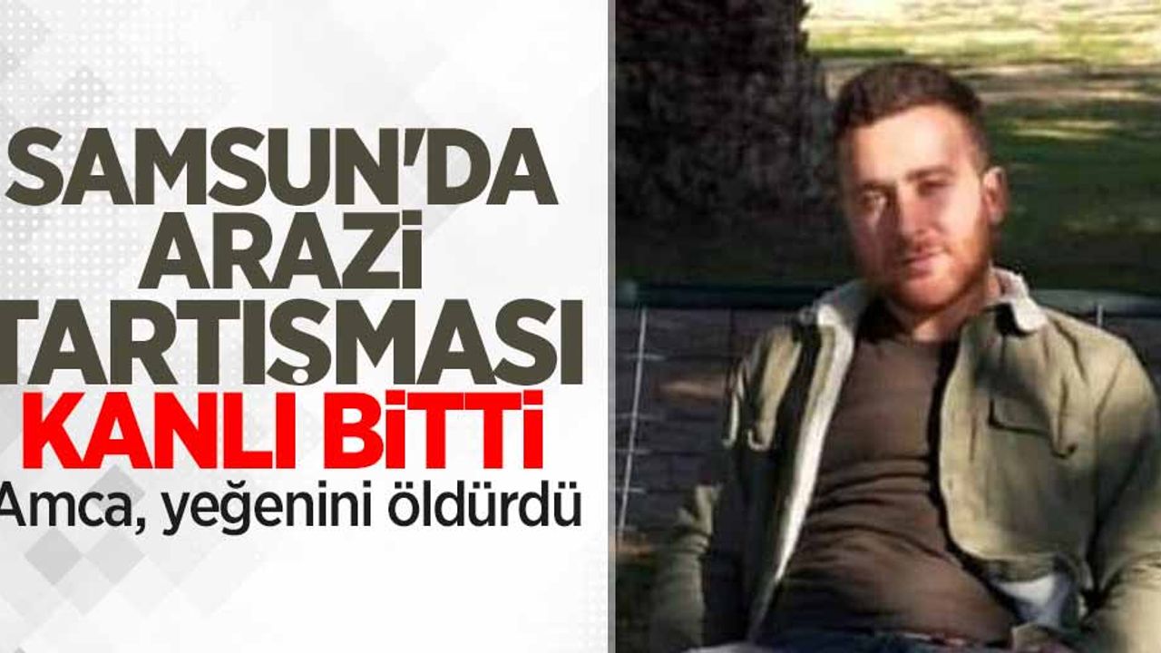 Samsun'da arazi tartışması kanlı bitti! Amca, yeğenini öldürdü